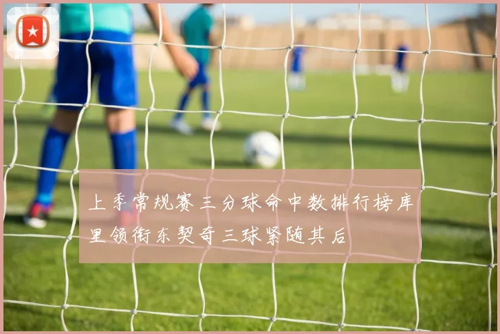 上季常规赛三分球命中数排行榜库里领衔东契奇三球紧随其后