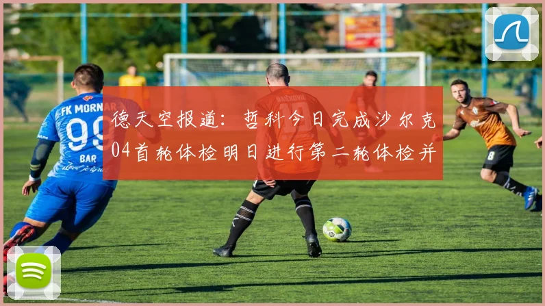 德天空报道：哲科今日完成沙尔克04首轮体检明日进行第二轮体检并签约