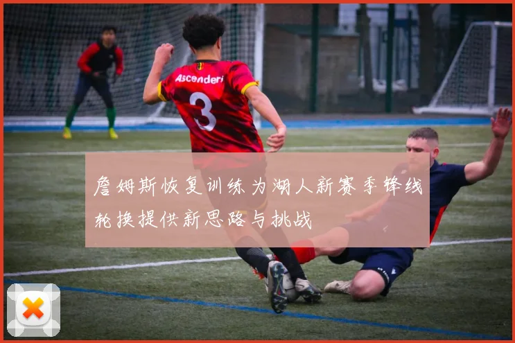 詹姆斯恢复训练为湖人新赛季锋线轮换提供新思路与挑战