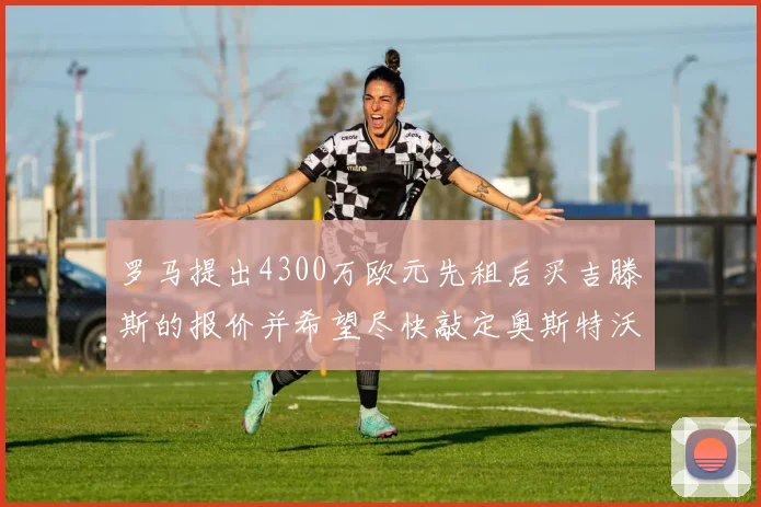 罗马提出4300万欧元先租后买吉滕斯的报价并希望尽快敲定奥斯特沃德
