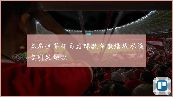 本届世界杯乌龙球数量激增战术演变引发热议