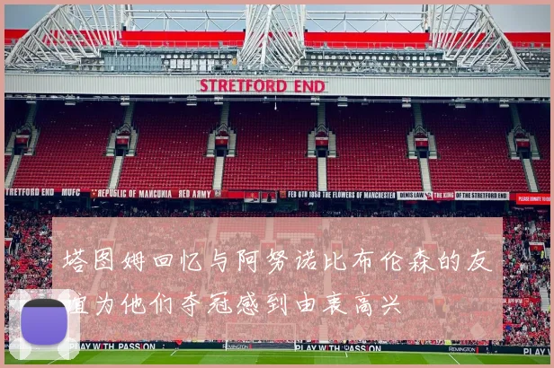 塔图姆回忆与阿努诺比布伦森的友谊为他们夺冠感到由衷高兴