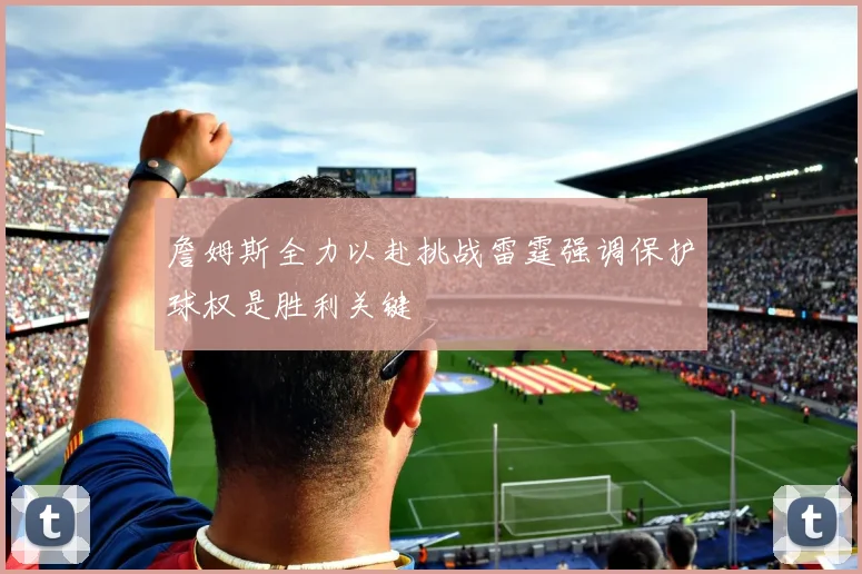 詹姆斯全力以赴挑战雷霆强调保护球权是胜利关键