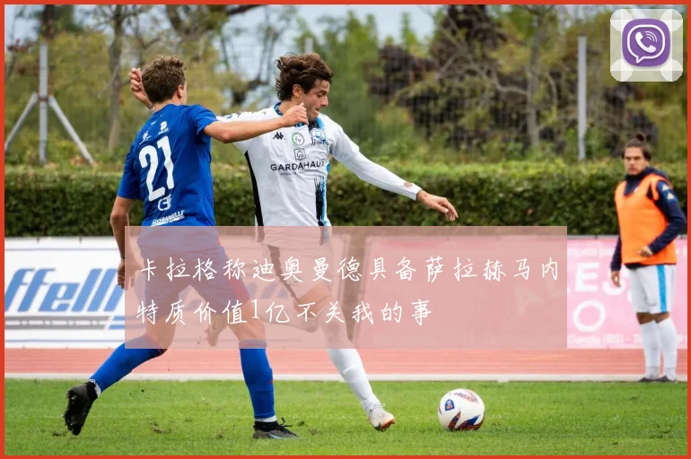 卡拉格称迪奥曼德具备萨拉赫马内特质价值1亿不关我的事