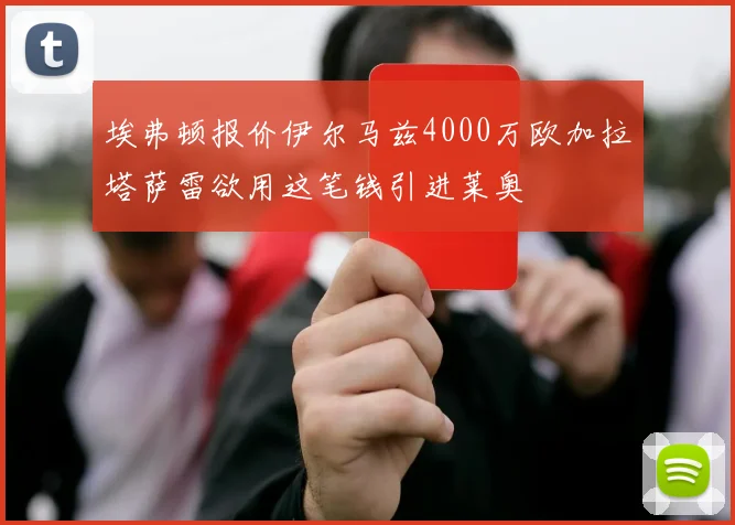 埃弗顿报价伊尔马兹4000万欧加拉塔萨雷欲用这笔钱引进莱奥