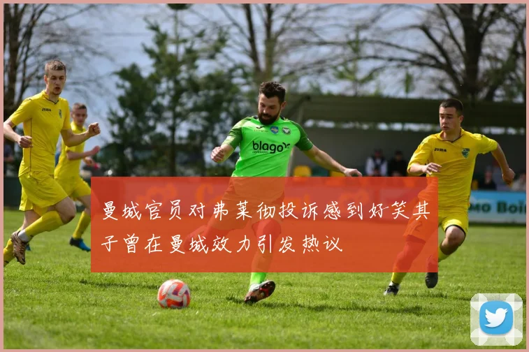 曼城官员对弗莱彻投诉感到好笑其子曾在曼城效力引发热议