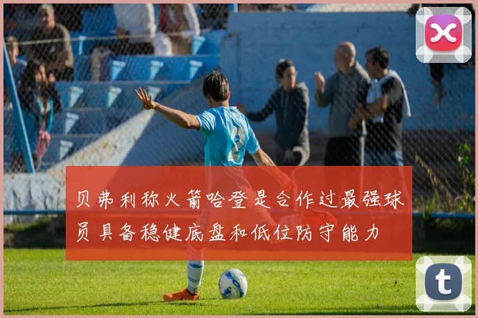贝弗利称火箭哈登是合作过最强球员具备稳健底盘和低位防守能力