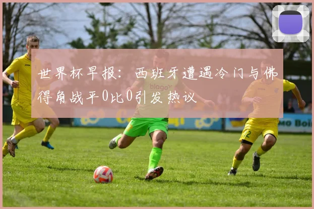 世界杯早报：西班牙遭遇冷门与佛得角战平0比0引发热议