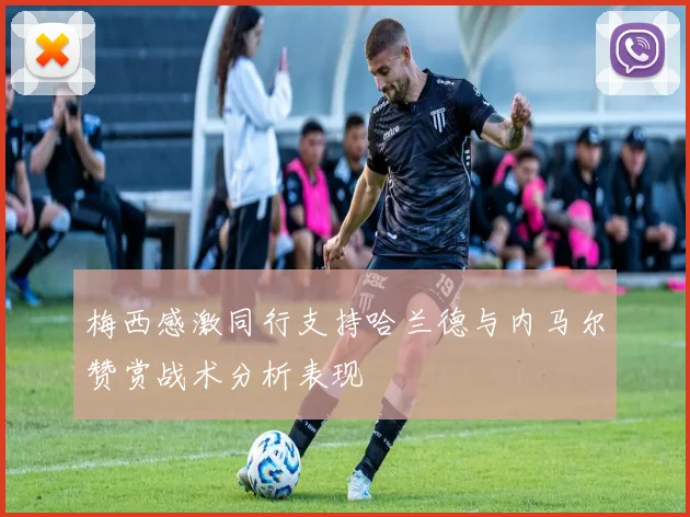 梅西感激同行支持哈兰德与内马尔赞赏战术分析表现
