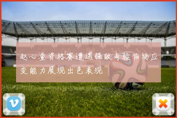 赵心童资格赛遭遇强敌考验临场应变能力展现出色表现