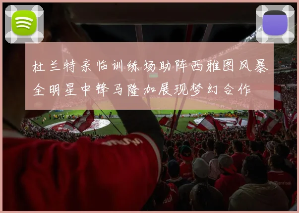 杜兰特亲临训练场助阵西雅图风暴全明星中锋马隆加展现梦幻合作