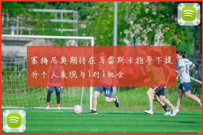 塞梅尼奥期待在马雷斯卡指导下提升个人表现与1对1机会
