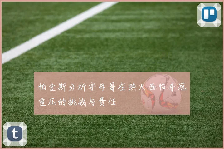 帕金斯分析字母哥在热火面临夺冠重压的挑战与责任