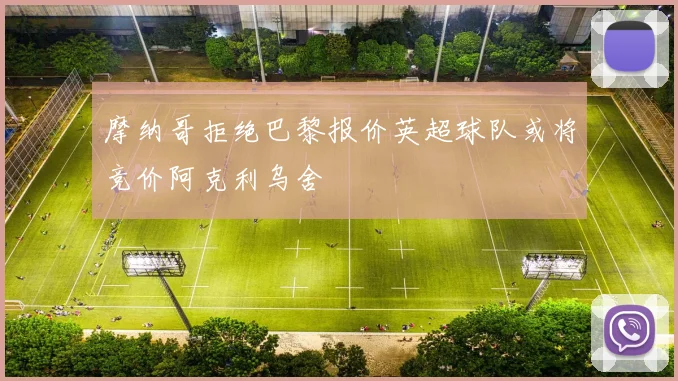 摩纳哥拒绝巴黎报价英超球队或将竞价阿克利乌舍