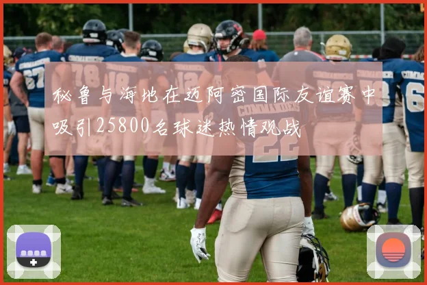 秘鲁与海地在迈阿密国际友谊赛中吸引25800名球迷热情观战
