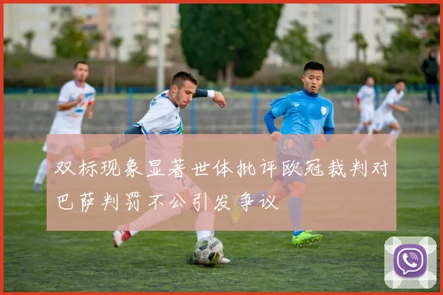 双标现象显著世体批评欧冠裁判对巴萨判罚不公引发争议