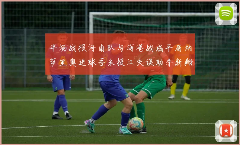 半场战报河南队与海港战成平局纳萨里奥进球吾米提江失误助李新翔扳平