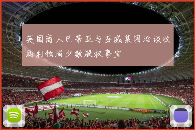 英国商人巴蒂亚与芬威集团洽谈收购利物浦少数股权事宜
