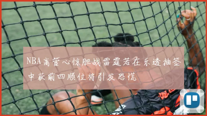 NBA高管心惊胆战雷霆若在乐透抽签中获前四顺位将引发恐慌
