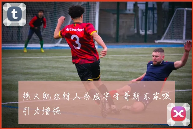 热火凯尔特人或成字母哥新东家吸引力增强