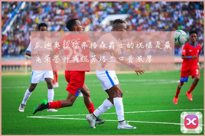 瓜迪奥拉称弗格森爵士的祝福是最高荣誉并调侃苏格兰口音浓厚