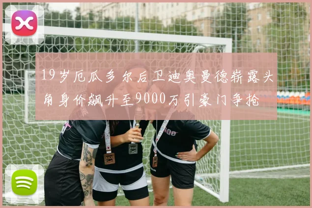 19岁厄瓜多尔后卫迪奥曼德崭露头角身价飙升至9000万引豪门争抢