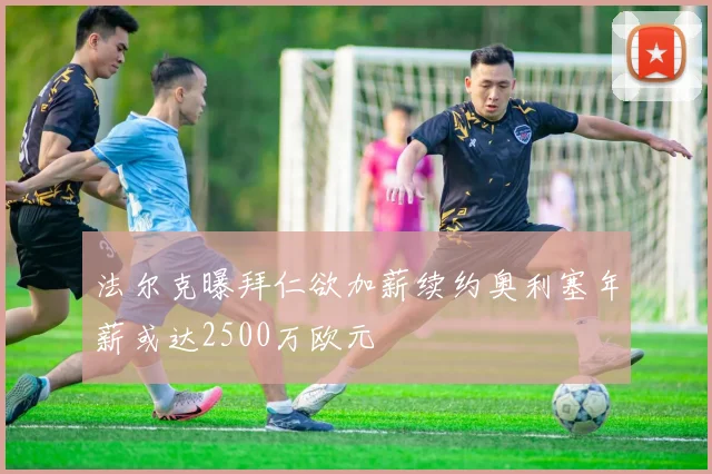 法尔克曝拜仁欲加薪续约奥利塞年薪或达2500万欧元