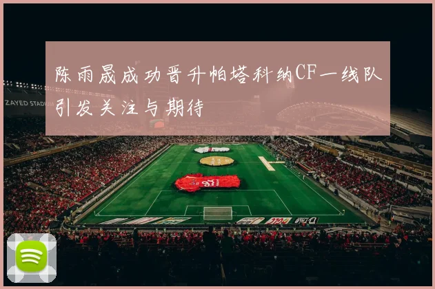 陈雨晟成功晋升帕塔科纳CF一线队引发关注与期待