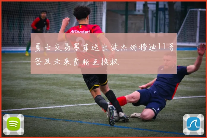 勇士交易墨菲送出波杰姆穆迪11号签及未来首轮互换权