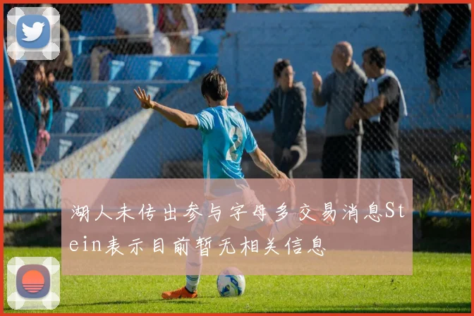 湖人未传出参与字母多交易消息Stein表示目前暂无相关信息